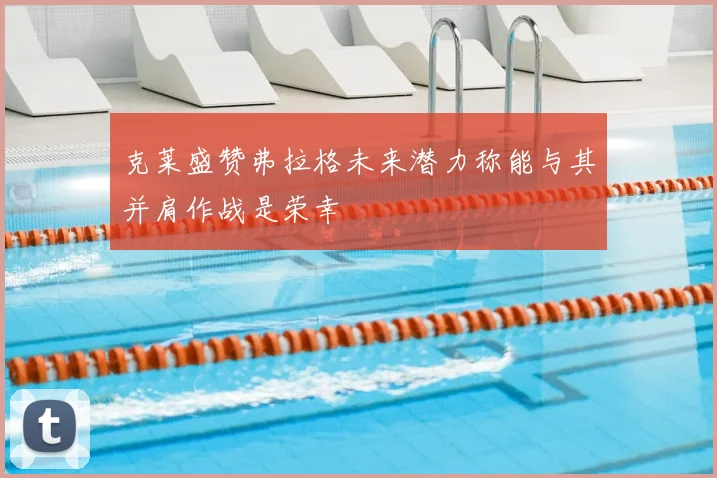 克莱盛赞弗拉格未来潜力称能与其并肩作战是荣幸