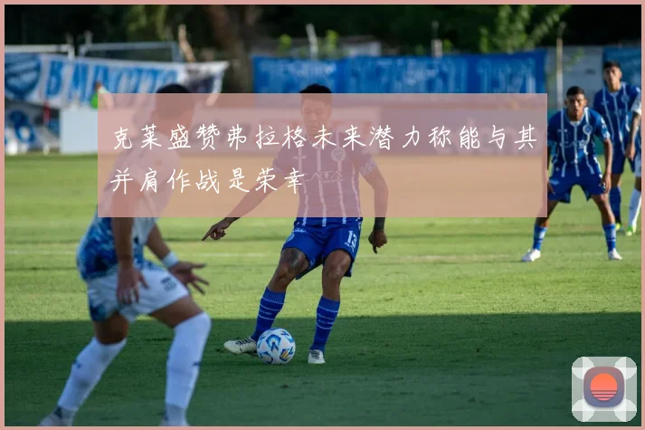 克莱盛赞弗拉格未来潜力称能与其并肩作战是荣幸