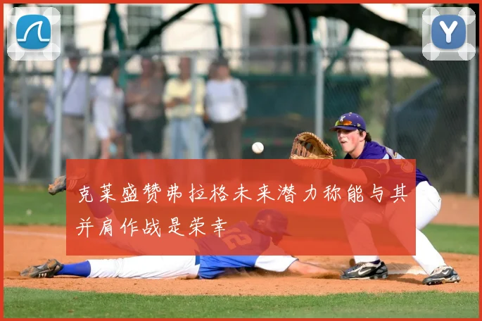 克莱盛赞弗拉格未来潜力称能与其并肩作战是荣幸