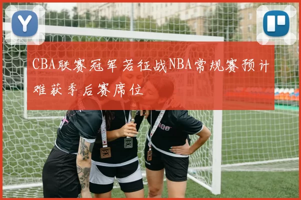 CBA联赛冠军若征战NBA常规赛预计难获季后赛席位