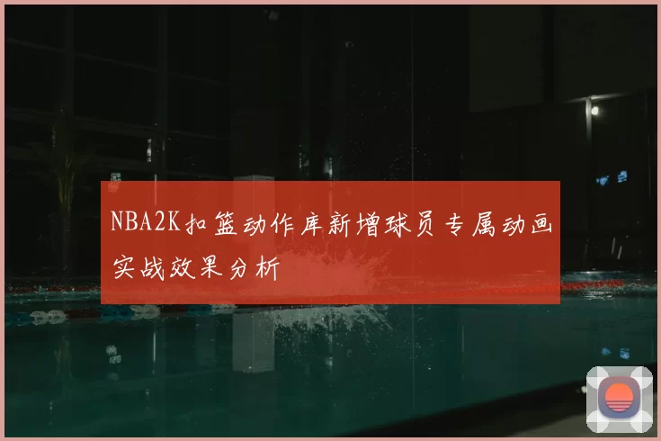 NBA2K扣篮动作库新增球员专属动画实战效果分析