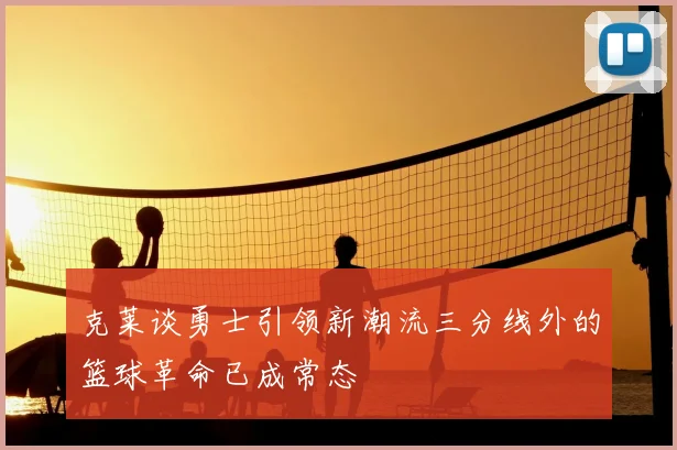 克莱谈勇士引领新潮流三分线外的篮球革命已成常态