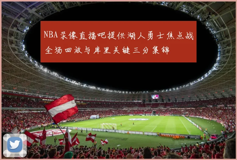 NBA录像直播吧提供湖人勇士焦点战全场回放与库里关键三分集锦