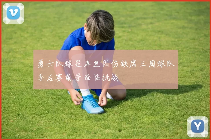 勇士队球星库里因伤缺席三周球队季后赛前景面临挑战