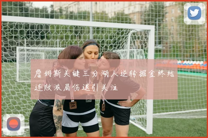 詹姆斯关键三分湖人逆转掘金终结连败浓眉伤退引关注