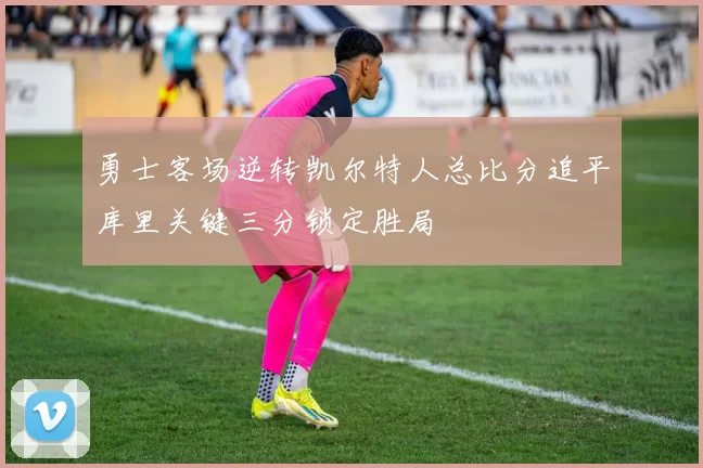 勇士客场逆转凯尔特人总比分追平库里关键三分锁定胜局