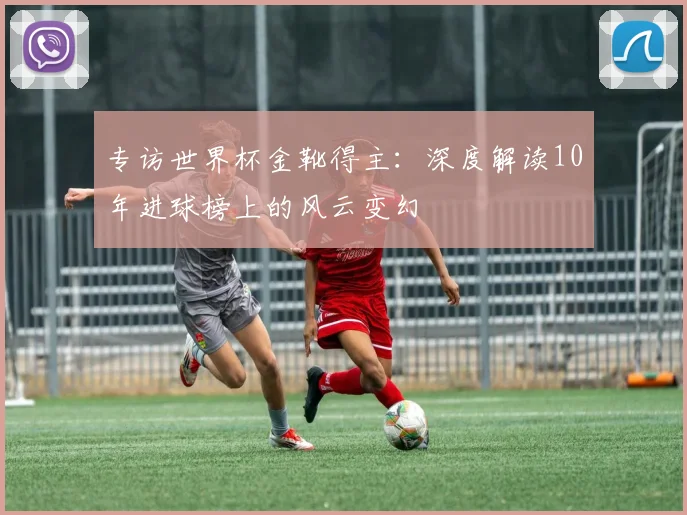 专访世界杯金靴得主:深度解读10年进球榜上的风云变幻