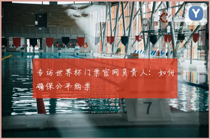 专访世界杯门票官网负责人：如何确保公平购票