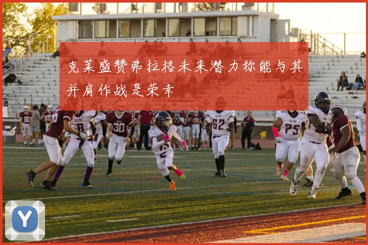 克莱盛赞弗拉格未来潜力称能与其并肩作战是荣幸