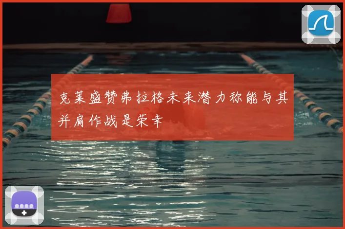 克莱盛赞弗拉格未来潜力称能与其并肩作战是荣幸