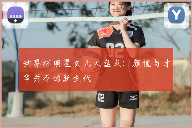 世界杯明星女儿大盘点:颜值与才华并存的新生代