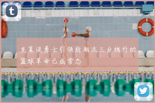 克莱谈勇士引领新潮流三分线外的篮球革命已成常态