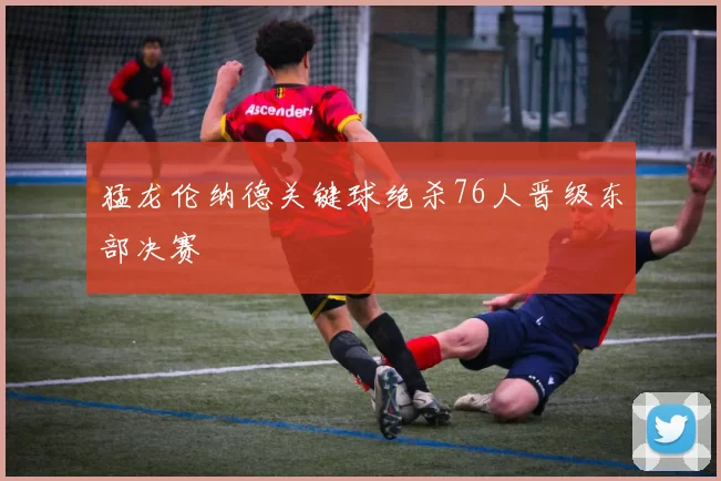 猛龙伦纳德关键球绝杀76人晋级东部决赛