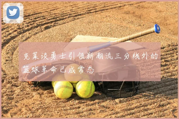 克莱谈勇士引领新潮流三分线外的篮球革命已成常态