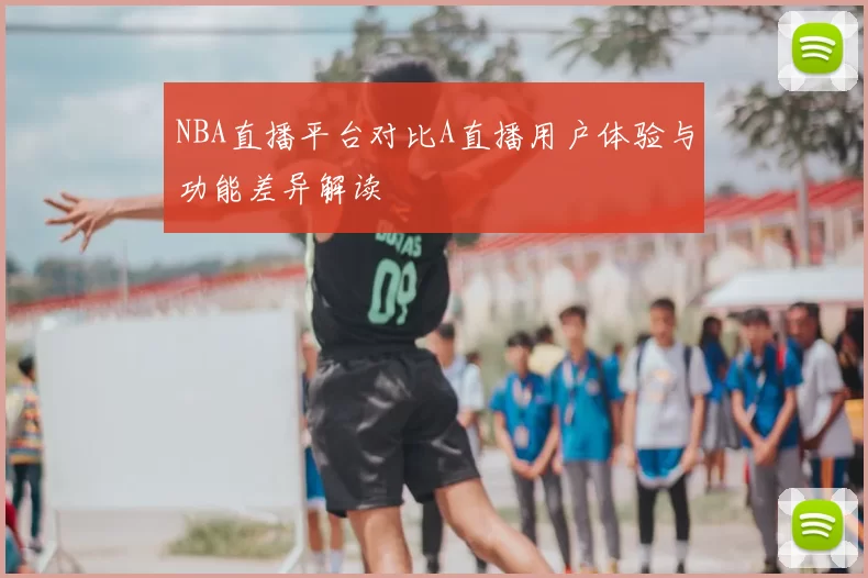 NBA直播平台对比A直播用户体验与功能差异解读