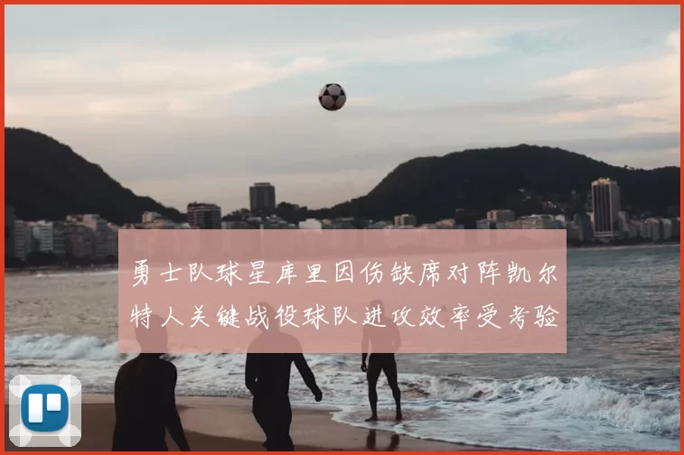 勇士队球星库里因伤缺席对阵凯尔特人关键战役球队进攻效率受考验