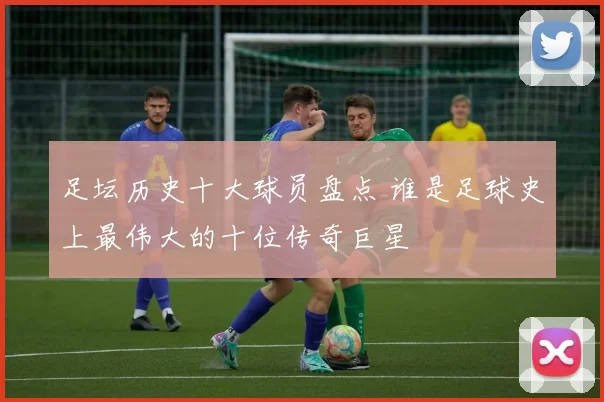足坛历史十大球员盘点 谁是足球史上最伟大的十位传奇巨星