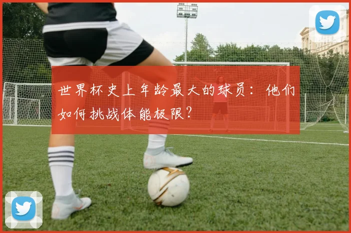 世界杯史上年龄最大的球员：他们如何挑战体能极限？