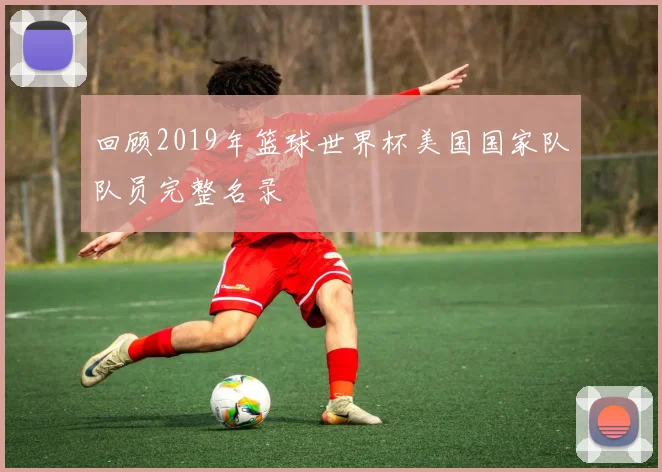 回顾2019年篮球世界杯美国国家队队员完整名录