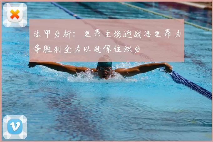 法甲分析：里昂主场迎战洛里昂力争胜利全力以赴保住积分