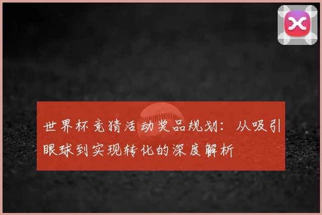 世界杯竞猜活动奖品规划:从吸引眼球到实现转化的深度解析