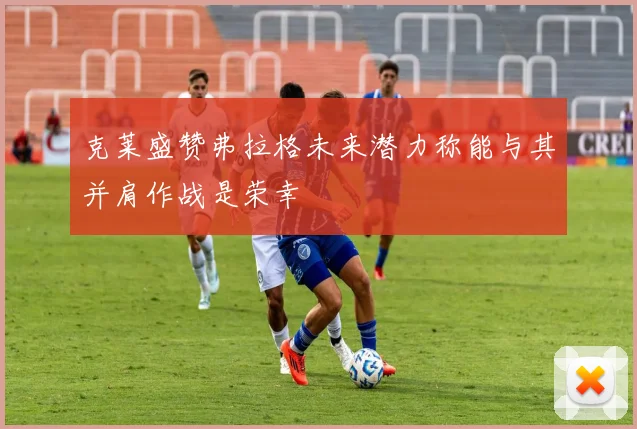 克莱盛赞弗拉格未来潜力称能与其并肩作战是荣幸