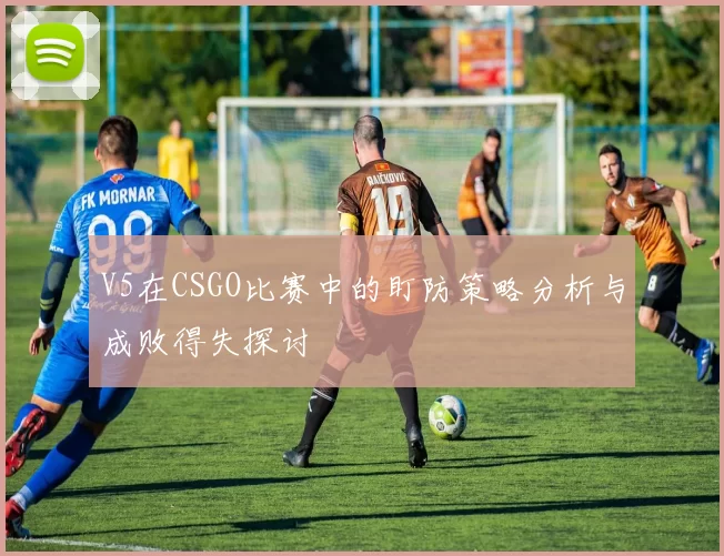 V5在CSGO比赛中的盯防策略分析与成败得失探讨