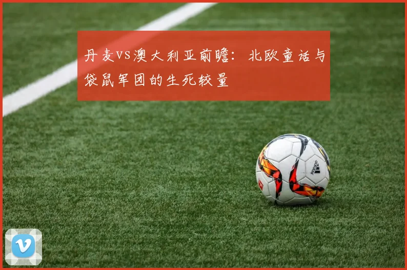 丹麦vs澳大利亚前瞻：北欧童话与袋鼠军团的生死较量