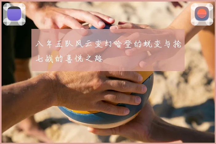 八年五队风云变幻哈登的蜕变与抢七战的喜悦之路