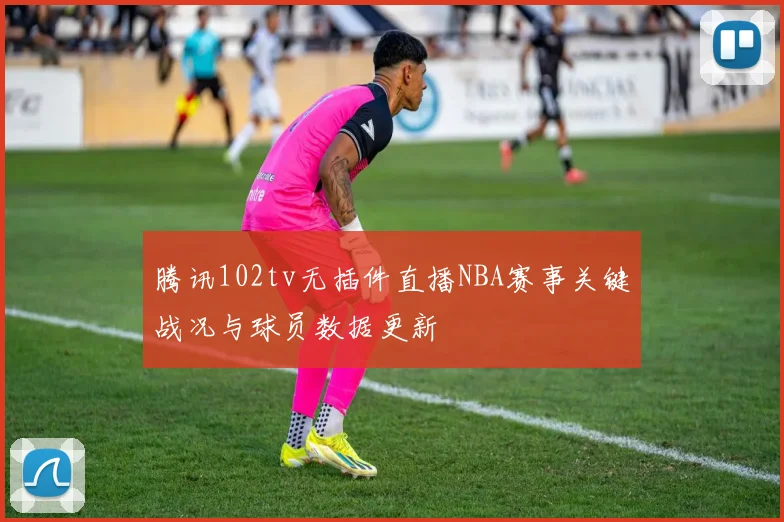 腾讯102tv无插件直播NBA赛事关键战况与球员数据更新