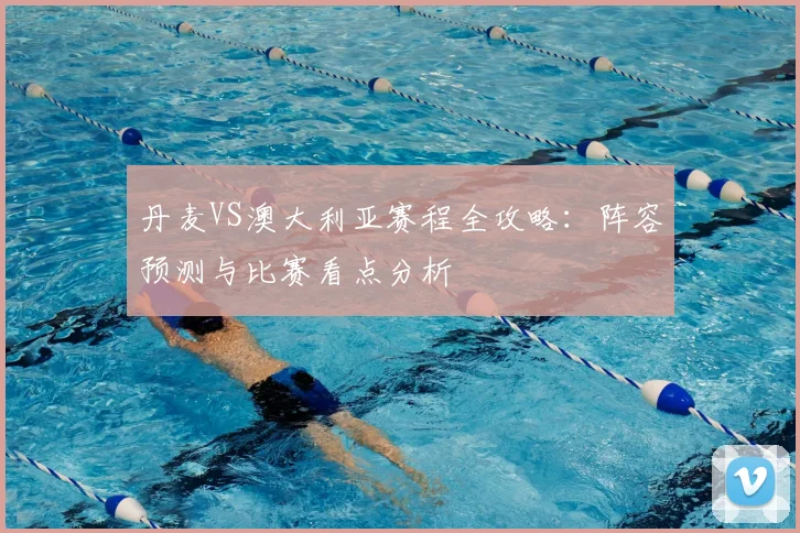 丹麦VS澳大利亚赛程全攻略：阵容预测与比赛看点分析