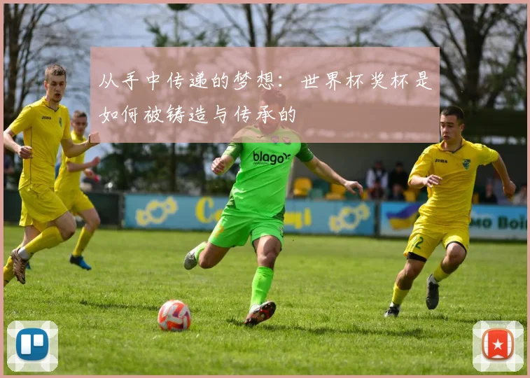 从手中传递的梦想:世界杯奖杯是如何被铸造与传承的
