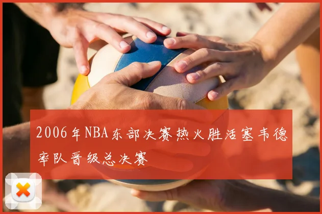 2006年NBA东部决赛热火胜活塞韦德率队晋级总决赛