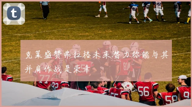 克莱盛赞弗拉格未来潜力称能与其并肩作战是荣幸