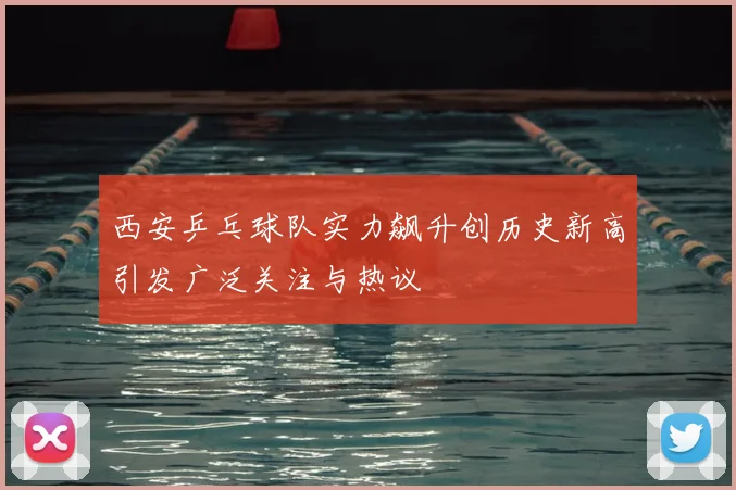 西安乒乓球队实力飙升创历史新高引发广泛关注与热议