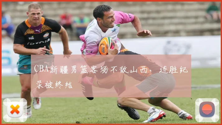 CBA新疆男篮客场不敌山西,连胜纪录被终结