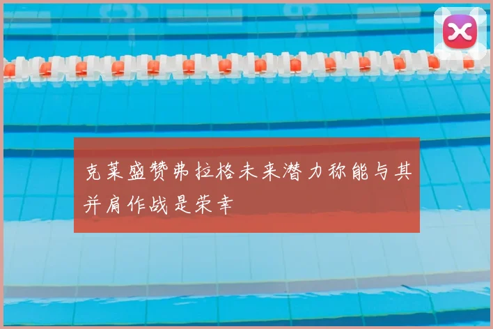 克莱盛赞弗拉格未来潜力称能与其并肩作战是荣幸