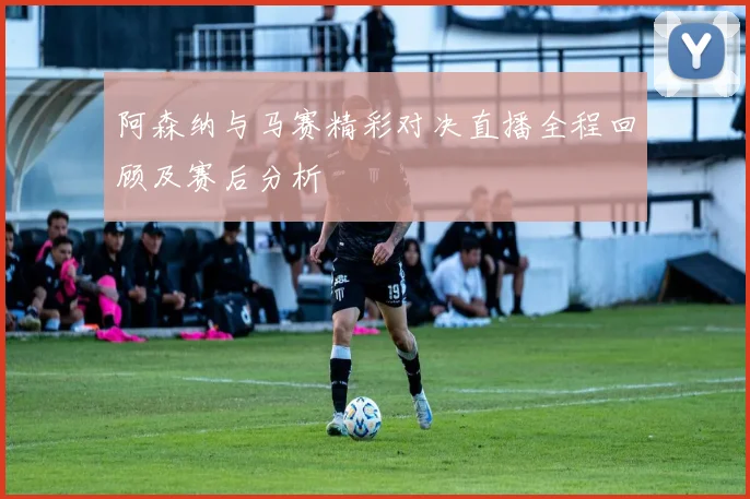 阿森纳与马赛精彩对决直播全程回顾及赛后分析