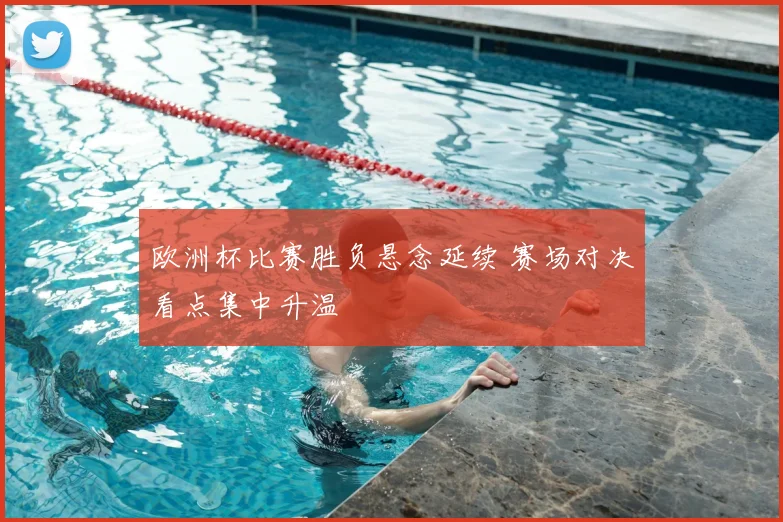 欧洲杯比赛胜负悬念延续 赛场对决看点集中升温