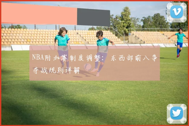NBA附加赛制度调整:东西部前八争夺战规则详解
