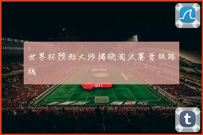 世界杯预测大师揭晓淘汰赛晋级路线