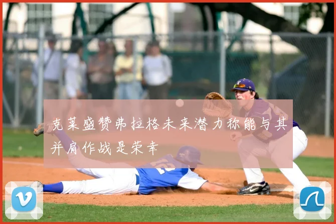 克莱盛赞弗拉格未来潜力称能与其并肩作战是荣幸