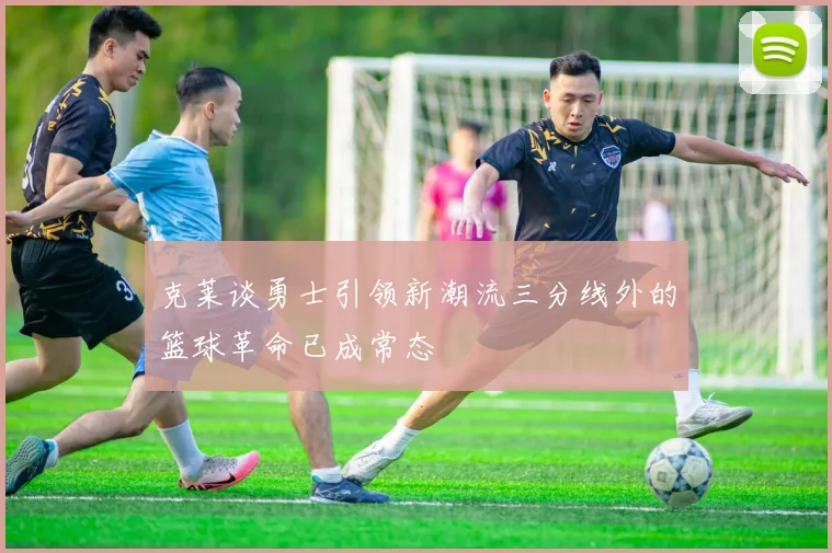 克莱谈勇士引领新潮流三分线外的篮球革命已成常态