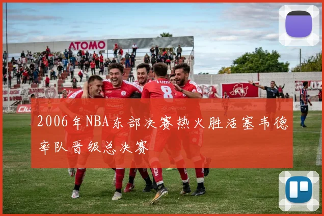 2006年NBA东部决赛热火胜活塞韦德率队晋级总决赛