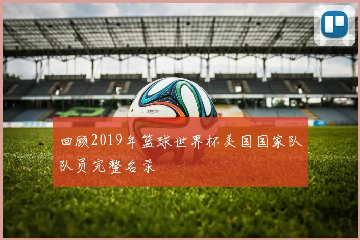 回顾2019年篮球世界杯美国国家队队员完整名录