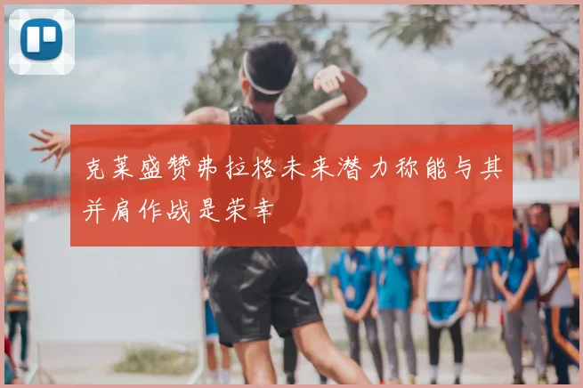 克莱盛赞弗拉格未来潜力称能与其并肩作战是荣幸