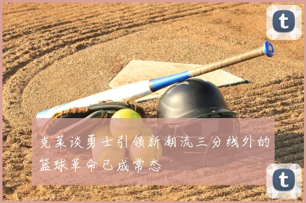 克莱谈勇士引领新潮流三分线外的篮球革命已成常态