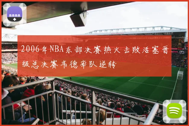 2006年NBA东部决赛热火击败活塞晋级总决赛韦德率队逆转