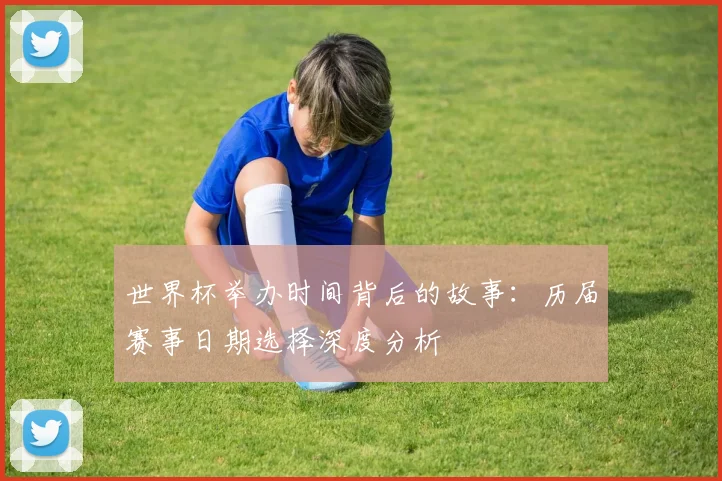 世界杯举办时间背后的故事:历届赛事日期选择深度分析