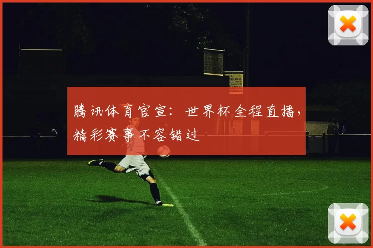 腾讯体育官宣:世界杯全程直播,精彩赛事不容错过